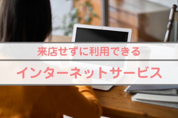 来店せずに利用できる。インターネットサービス